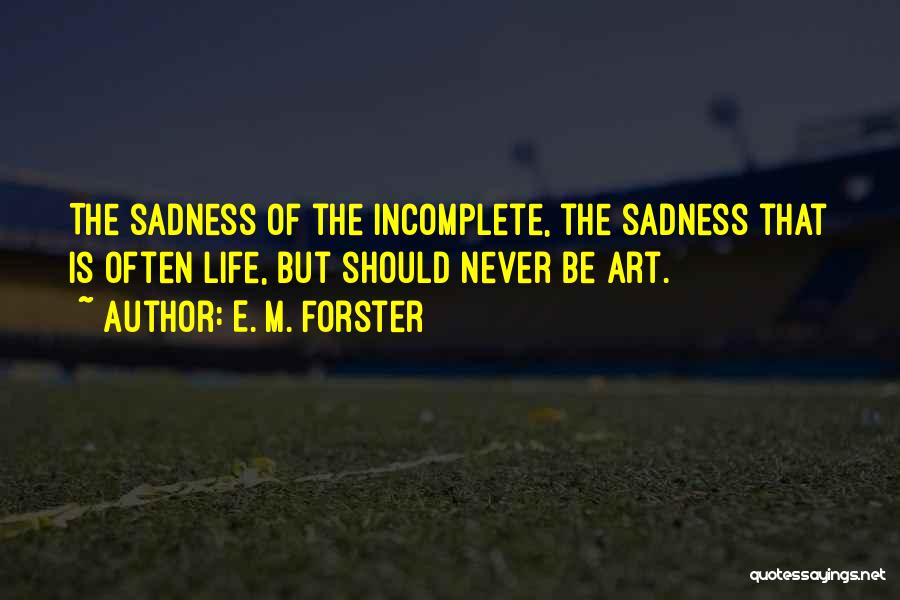 E. M. Forster Quotes: The Sadness Of The Incomplete, The Sadness That Is Often Life, But Should Never Be Art.