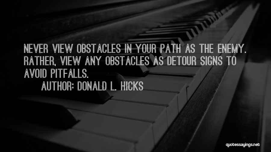 Donald L. Hicks Quotes: Never View Obstacles In Your Path As The Enemy. Rather, View Any Obstacles As Detour Signs To Avoid Pitfalls.