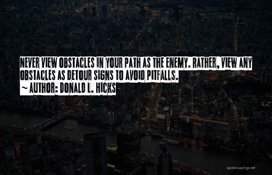 Donald L. Hicks Quotes: Never View Obstacles In Your Path As The Enemy. Rather, View Any Obstacles As Detour Signs To Avoid Pitfalls.