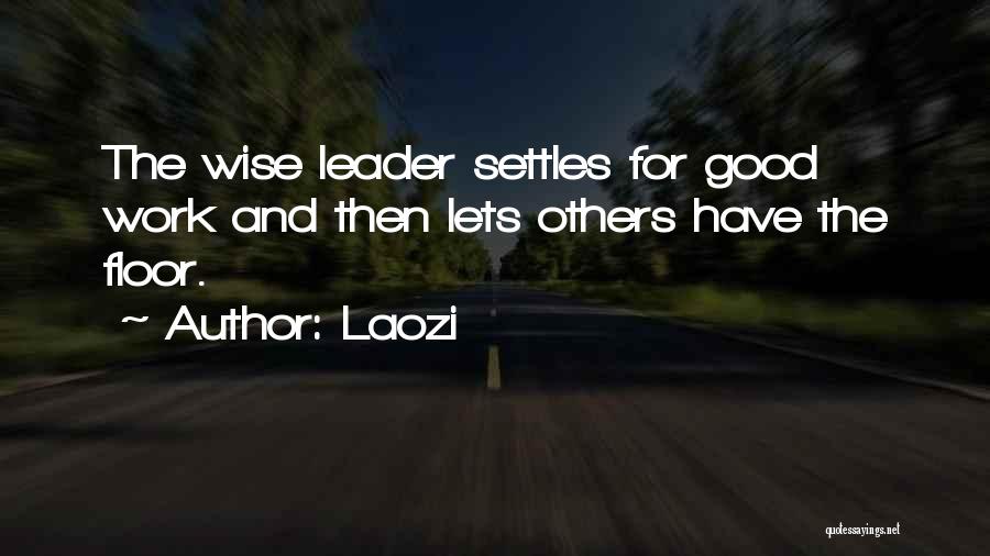 Laozi Quotes: The Wise Leader Settles For Good Work And Then Lets Others Have The Floor.