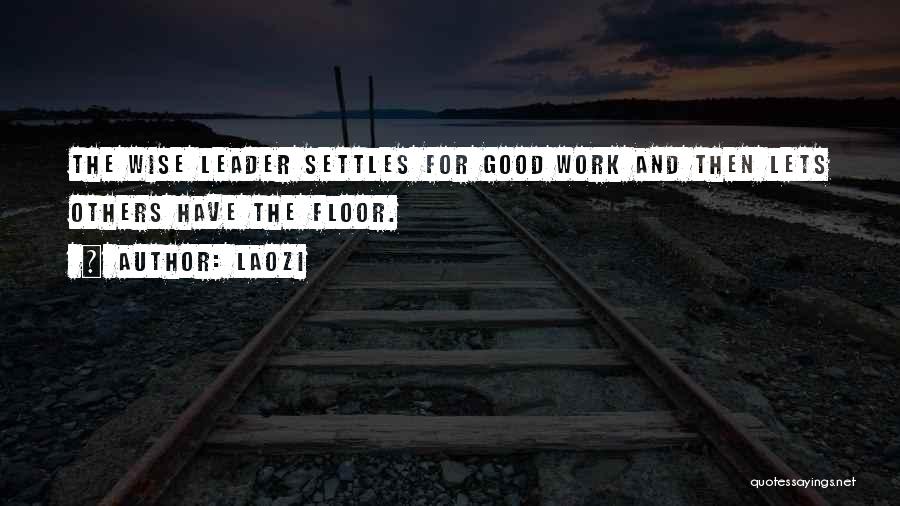 Laozi Quotes: The Wise Leader Settles For Good Work And Then Lets Others Have The Floor.