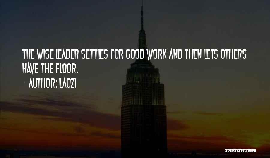 Laozi Quotes: The Wise Leader Settles For Good Work And Then Lets Others Have The Floor.