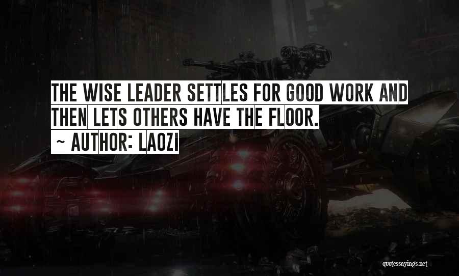 Laozi Quotes: The Wise Leader Settles For Good Work And Then Lets Others Have The Floor.