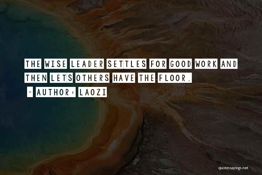 Laozi Quotes: The Wise Leader Settles For Good Work And Then Lets Others Have The Floor.