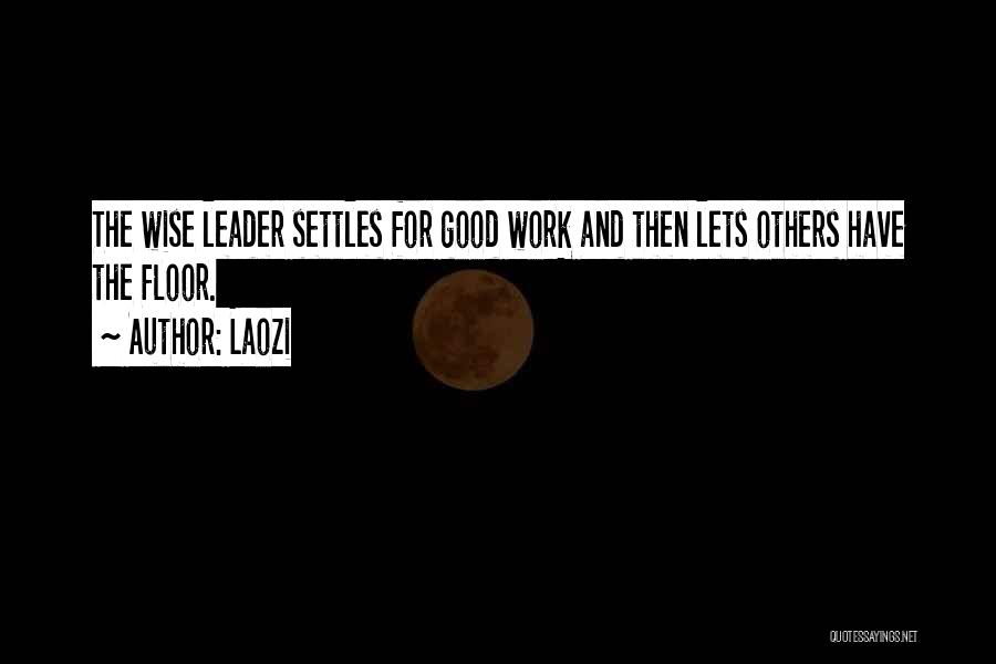 Laozi Quotes: The Wise Leader Settles For Good Work And Then Lets Others Have The Floor.