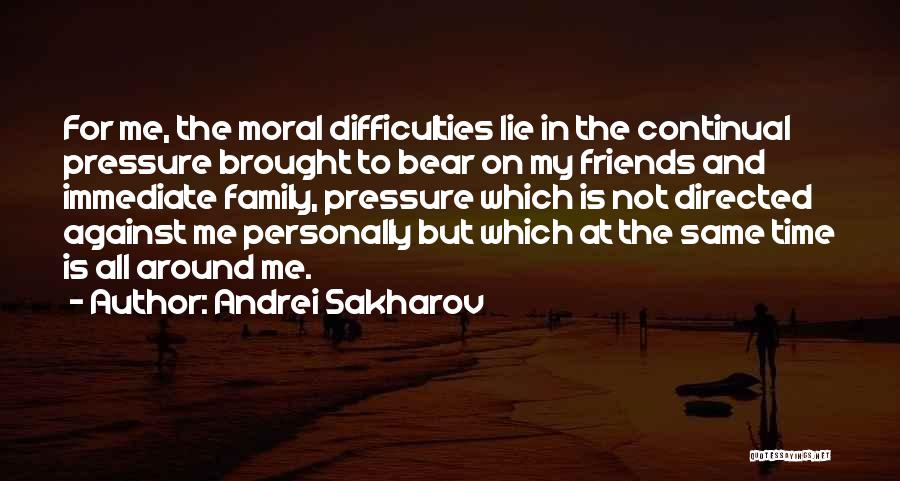 Andrei Sakharov Quotes: For Me, The Moral Difficulties Lie In The Continual Pressure Brought To Bear On My Friends And Immediate Family, Pressure