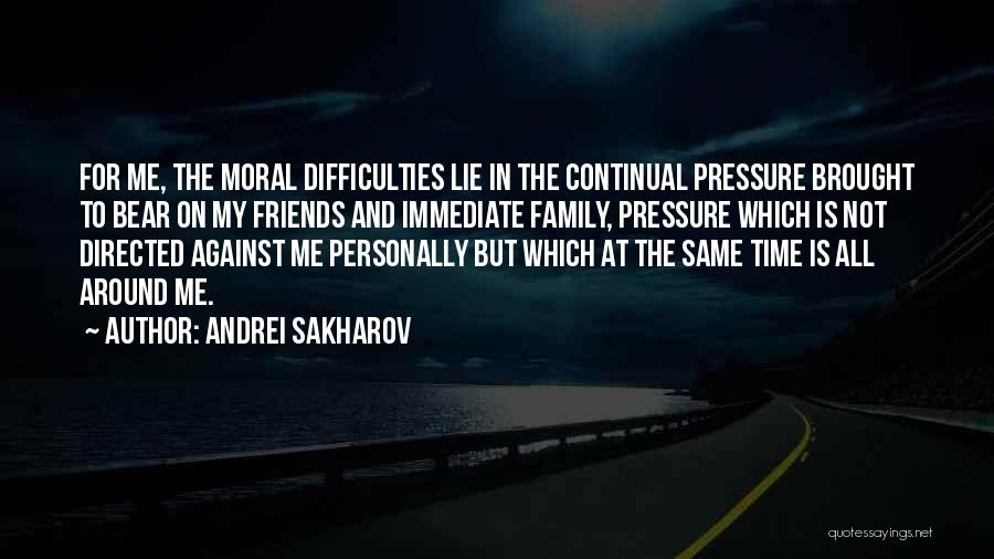 Andrei Sakharov Quotes: For Me, The Moral Difficulties Lie In The Continual Pressure Brought To Bear On My Friends And Immediate Family, Pressure