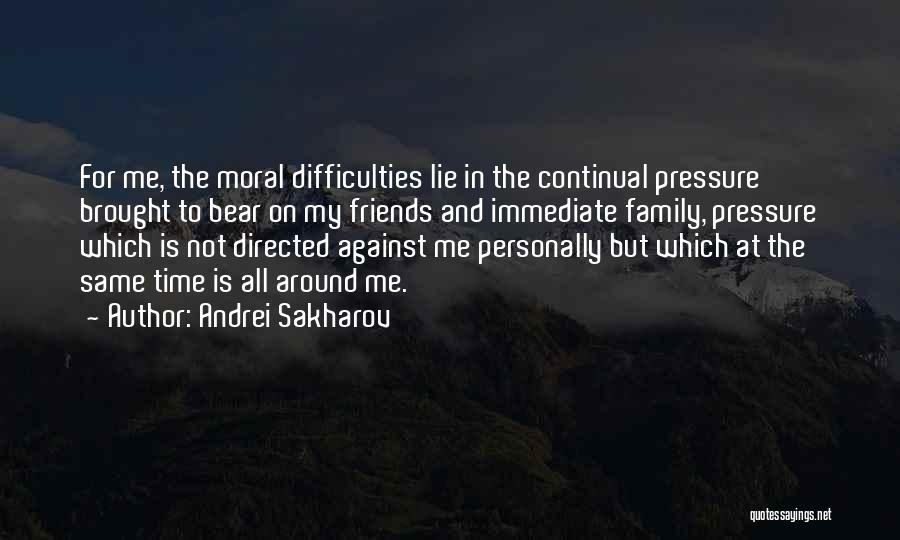 Andrei Sakharov Quotes: For Me, The Moral Difficulties Lie In The Continual Pressure Brought To Bear On My Friends And Immediate Family, Pressure