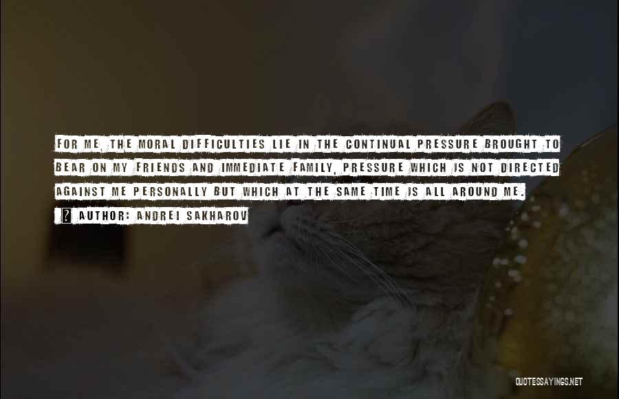 Andrei Sakharov Quotes: For Me, The Moral Difficulties Lie In The Continual Pressure Brought To Bear On My Friends And Immediate Family, Pressure