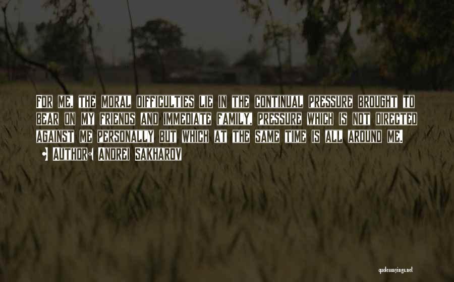 Andrei Sakharov Quotes: For Me, The Moral Difficulties Lie In The Continual Pressure Brought To Bear On My Friends And Immediate Family, Pressure