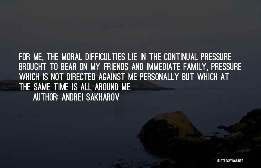 Andrei Sakharov Quotes: For Me, The Moral Difficulties Lie In The Continual Pressure Brought To Bear On My Friends And Immediate Family, Pressure