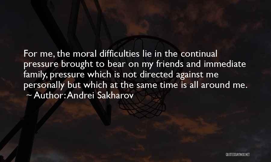 Andrei Sakharov Quotes: For Me, The Moral Difficulties Lie In The Continual Pressure Brought To Bear On My Friends And Immediate Family, Pressure