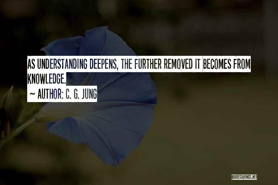 C. G. Jung Quotes: As Understanding Deepens, The Further Removed It Becomes From Knowledge.