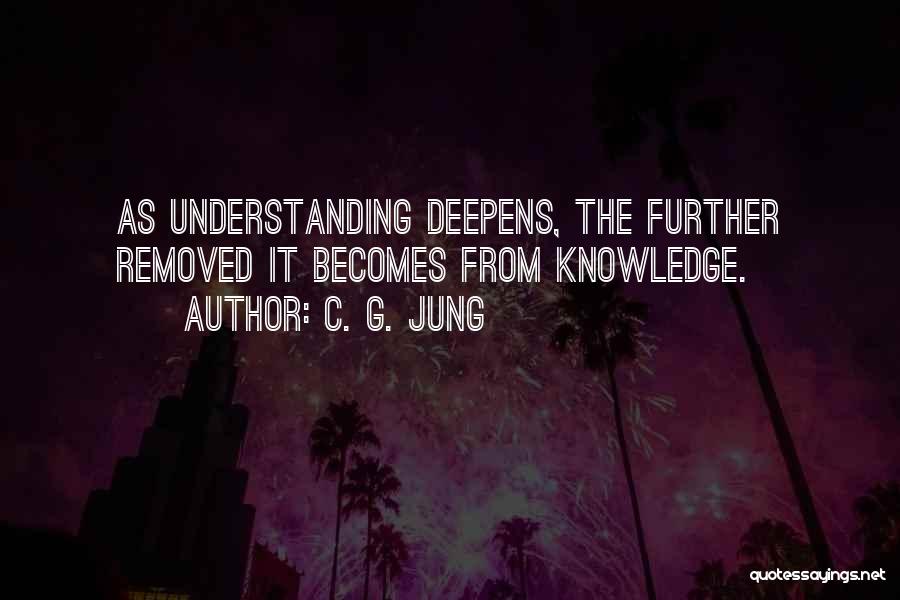 C. G. Jung Quotes: As Understanding Deepens, The Further Removed It Becomes From Knowledge.