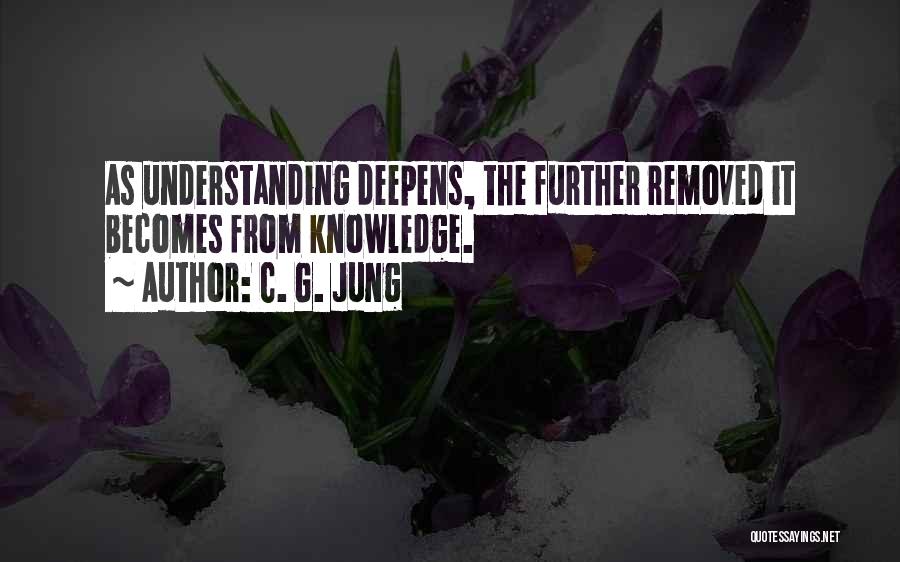 C. G. Jung Quotes: As Understanding Deepens, The Further Removed It Becomes From Knowledge.