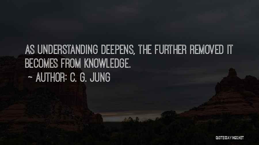 C. G. Jung Quotes: As Understanding Deepens, The Further Removed It Becomes From Knowledge.