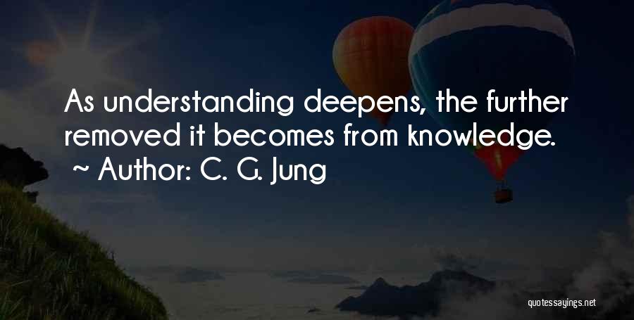 C. G. Jung Quotes: As Understanding Deepens, The Further Removed It Becomes From Knowledge.