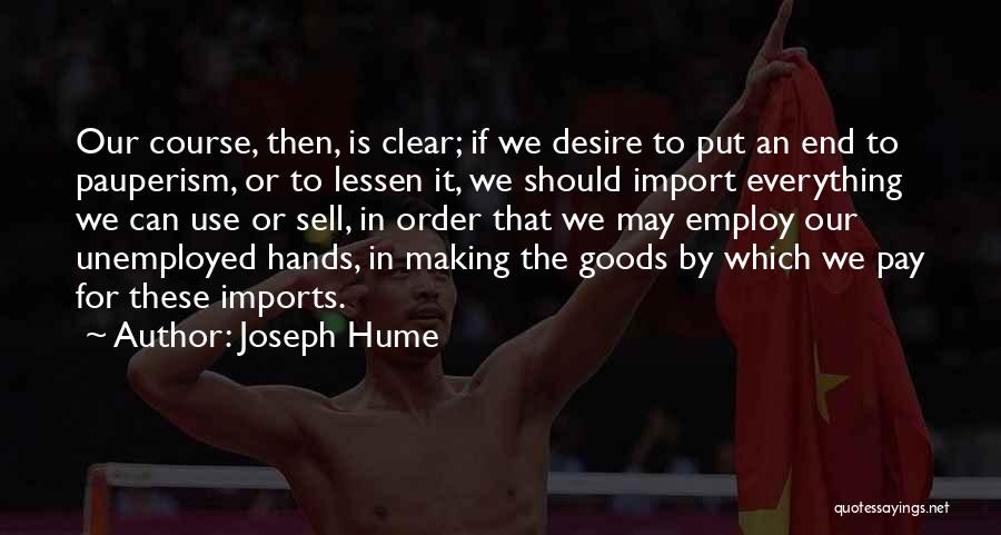 Joseph Hume Quotes: Our Course, Then, Is Clear; If We Desire To Put An End To Pauperism, Or To Lessen It, We Should