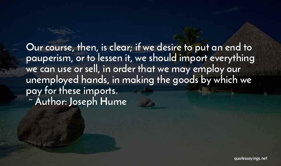 Joseph Hume Quotes: Our Course, Then, Is Clear; If We Desire To Put An End To Pauperism, Or To Lessen It, We Should