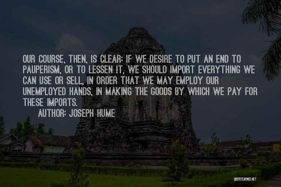 Joseph Hume Quotes: Our Course, Then, Is Clear; If We Desire To Put An End To Pauperism, Or To Lessen It, We Should