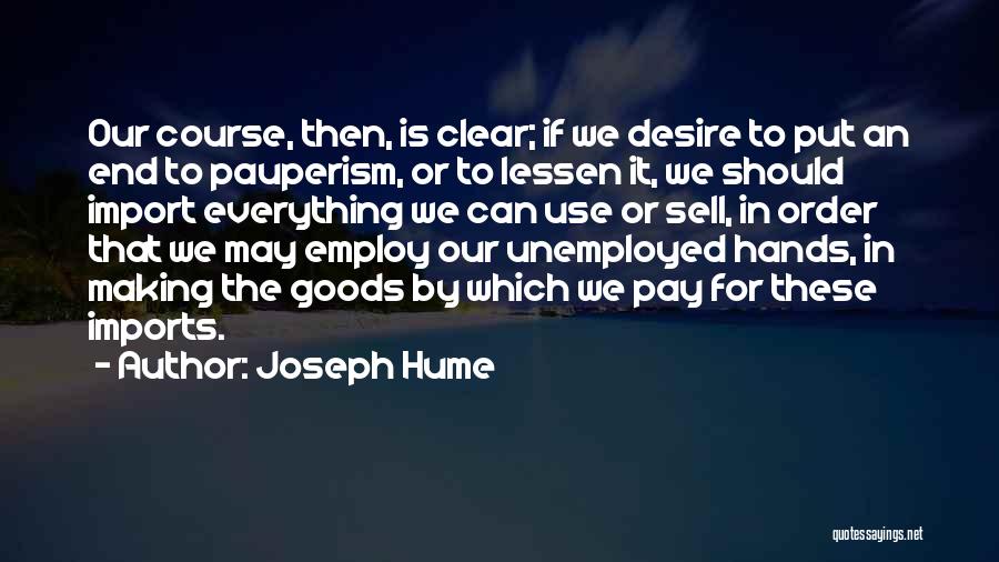 Joseph Hume Quotes: Our Course, Then, Is Clear; If We Desire To Put An End To Pauperism, Or To Lessen It, We Should