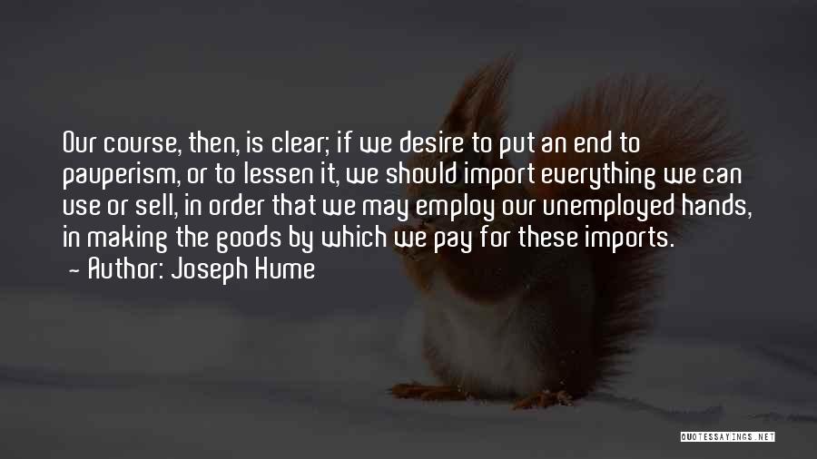 Joseph Hume Quotes: Our Course, Then, Is Clear; If We Desire To Put An End To Pauperism, Or To Lessen It, We Should