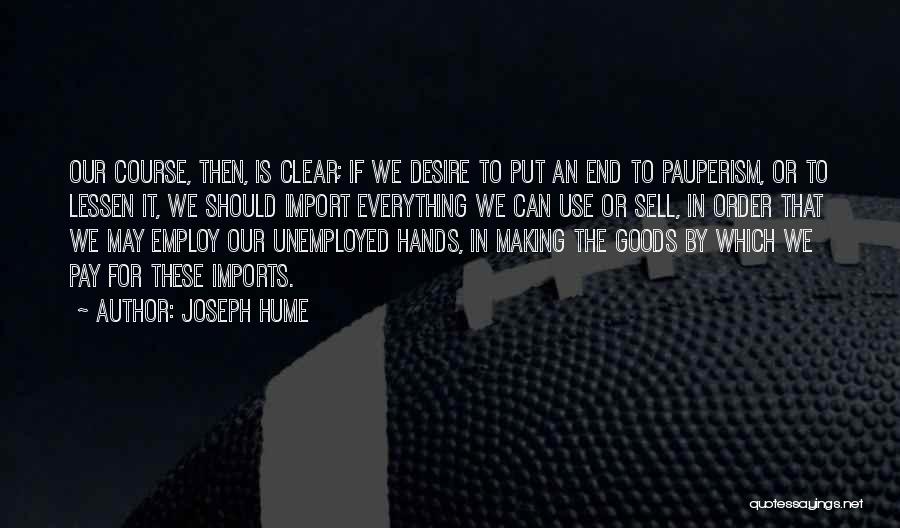 Joseph Hume Quotes: Our Course, Then, Is Clear; If We Desire To Put An End To Pauperism, Or To Lessen It, We Should