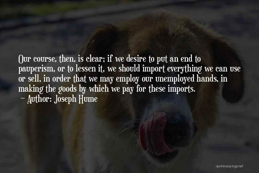 Joseph Hume Quotes: Our Course, Then, Is Clear; If We Desire To Put An End To Pauperism, Or To Lessen It, We Should