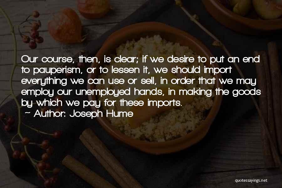 Joseph Hume Quotes: Our Course, Then, Is Clear; If We Desire To Put An End To Pauperism, Or To Lessen It, We Should