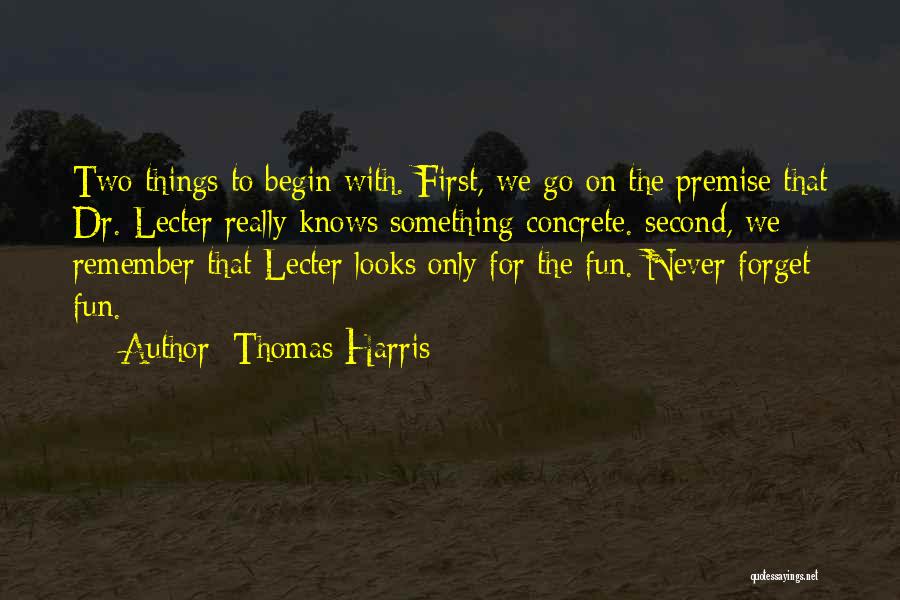 Thomas Harris Quotes: Two Things To Begin With. First, We Go On The Premise That Dr. Lecter Really Knows Something Concrete. Second, We