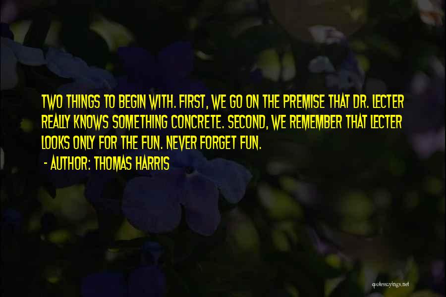 Thomas Harris Quotes: Two Things To Begin With. First, We Go On The Premise That Dr. Lecter Really Knows Something Concrete. Second, We