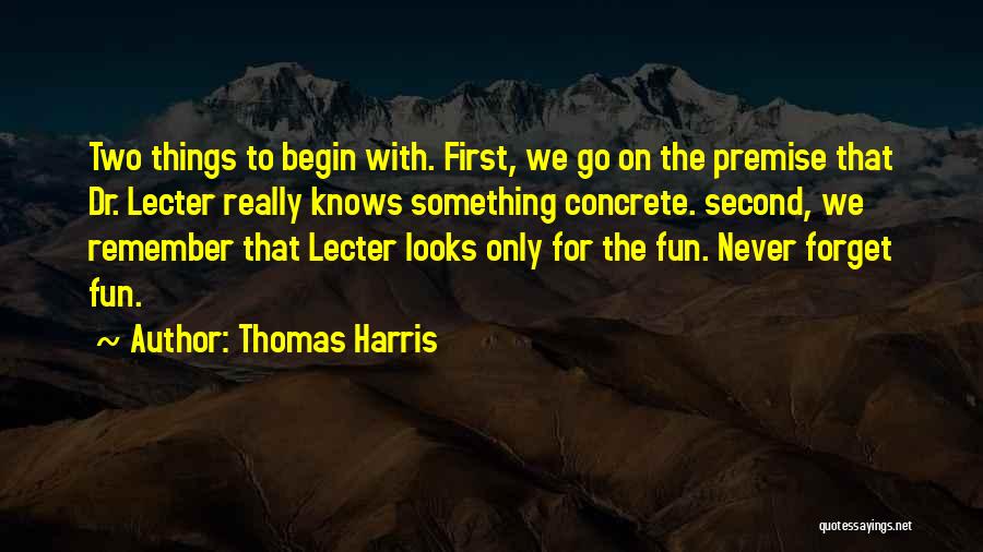 Thomas Harris Quotes: Two Things To Begin With. First, We Go On The Premise That Dr. Lecter Really Knows Something Concrete. Second, We