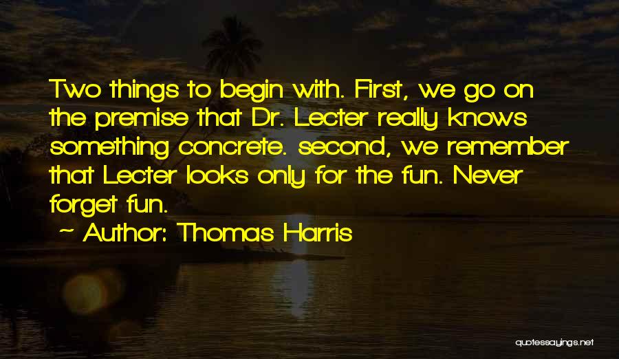 Thomas Harris Quotes: Two Things To Begin With. First, We Go On The Premise That Dr. Lecter Really Knows Something Concrete. Second, We