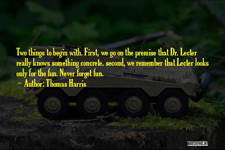 Thomas Harris Quotes: Two Things To Begin With. First, We Go On The Premise That Dr. Lecter Really Knows Something Concrete. Second, We