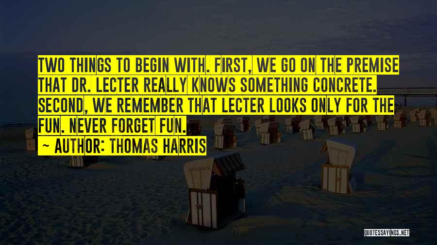 Thomas Harris Quotes: Two Things To Begin With. First, We Go On The Premise That Dr. Lecter Really Knows Something Concrete. Second, We