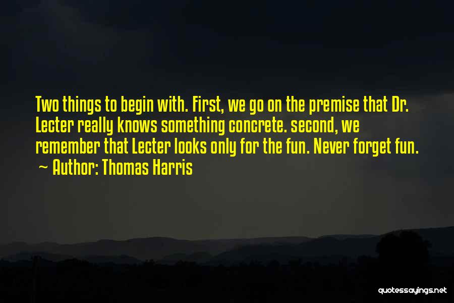 Thomas Harris Quotes: Two Things To Begin With. First, We Go On The Premise That Dr. Lecter Really Knows Something Concrete. Second, We