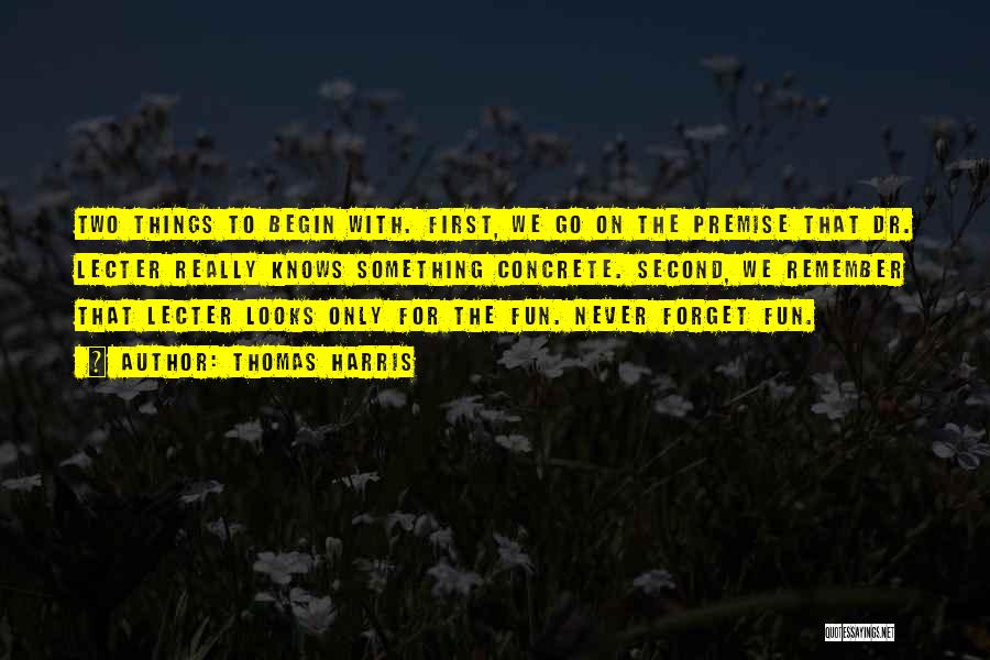 Thomas Harris Quotes: Two Things To Begin With. First, We Go On The Premise That Dr. Lecter Really Knows Something Concrete. Second, We