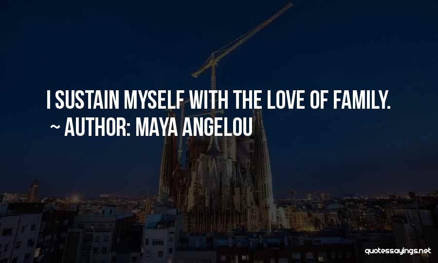 Maya Angelou Quotes: I Sustain Myself With The Love Of Family.