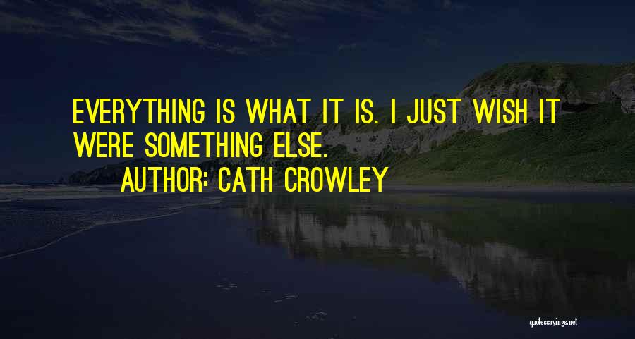 Cath Crowley Quotes: Everything Is What It Is. I Just Wish It Were Something Else.