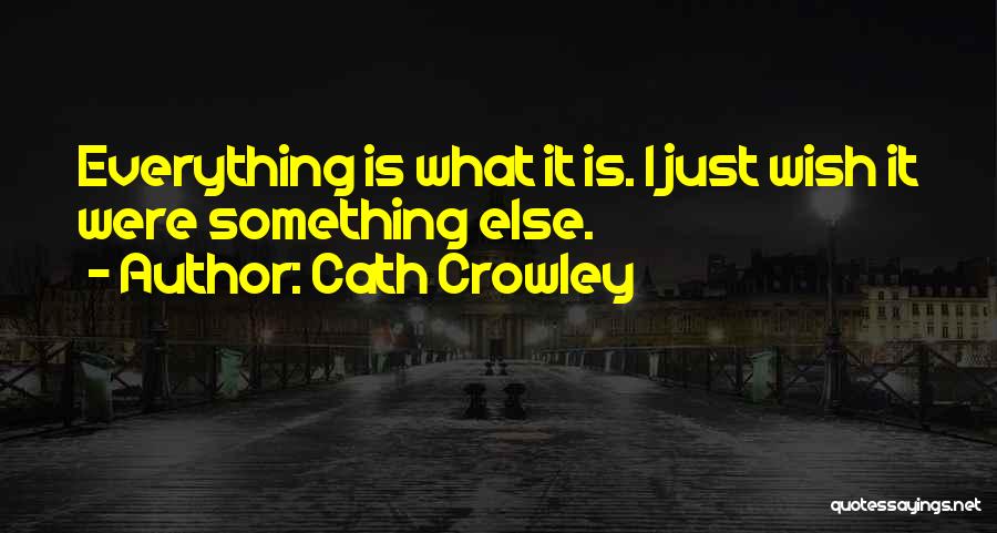 Cath Crowley Quotes: Everything Is What It Is. I Just Wish It Were Something Else.