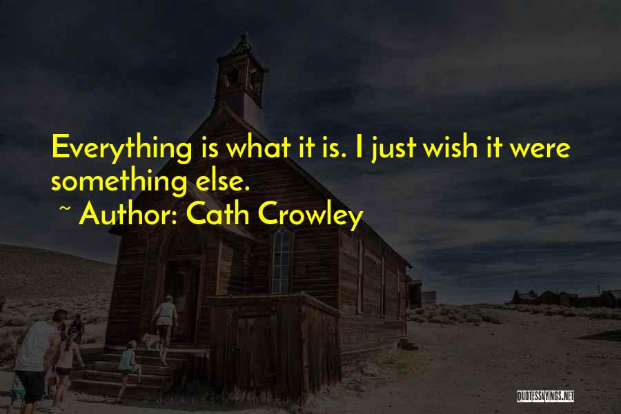 Cath Crowley Quotes: Everything Is What It Is. I Just Wish It Were Something Else.