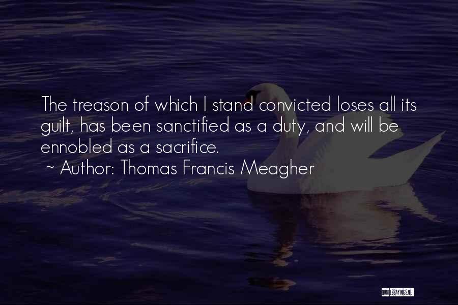 Thomas Francis Meagher Quotes: The Treason Of Which I Stand Convicted Loses All Its Guilt, Has Been Sanctified As A Duty, And Will Be