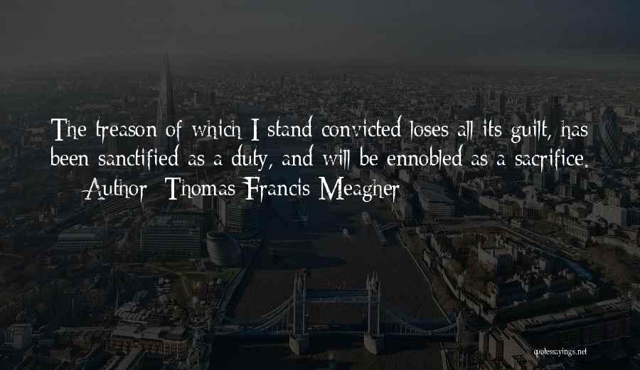 Thomas Francis Meagher Quotes: The Treason Of Which I Stand Convicted Loses All Its Guilt, Has Been Sanctified As A Duty, And Will Be