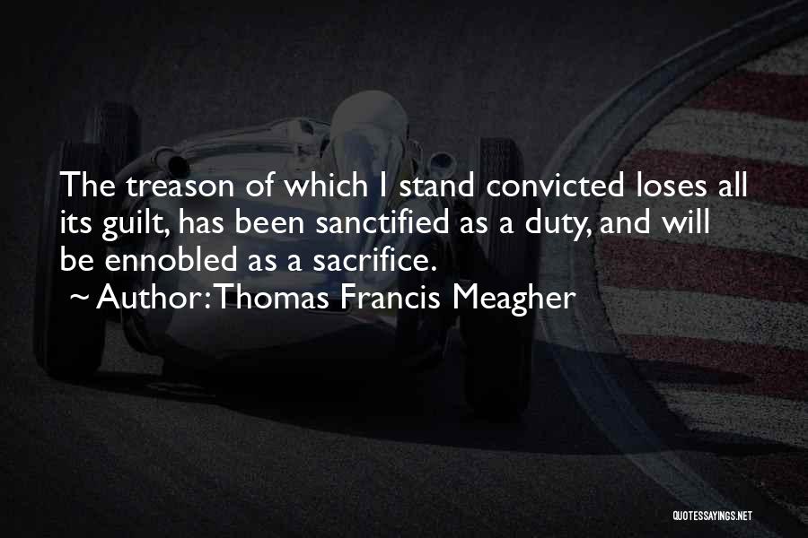 Thomas Francis Meagher Quotes: The Treason Of Which I Stand Convicted Loses All Its Guilt, Has Been Sanctified As A Duty, And Will Be