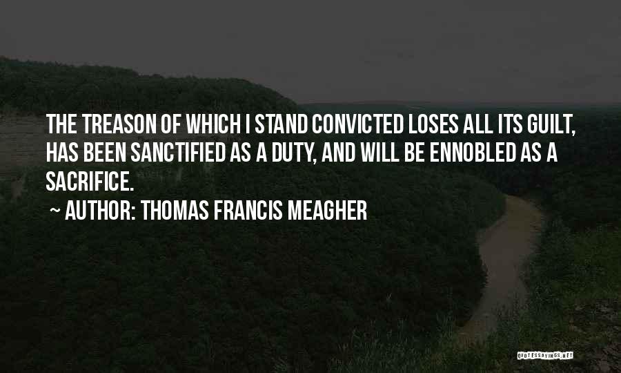 Thomas Francis Meagher Quotes: The Treason Of Which I Stand Convicted Loses All Its Guilt, Has Been Sanctified As A Duty, And Will Be