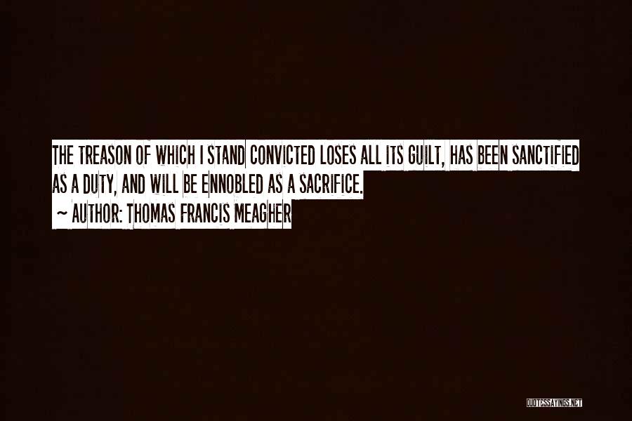 Thomas Francis Meagher Quotes: The Treason Of Which I Stand Convicted Loses All Its Guilt, Has Been Sanctified As A Duty, And Will Be
