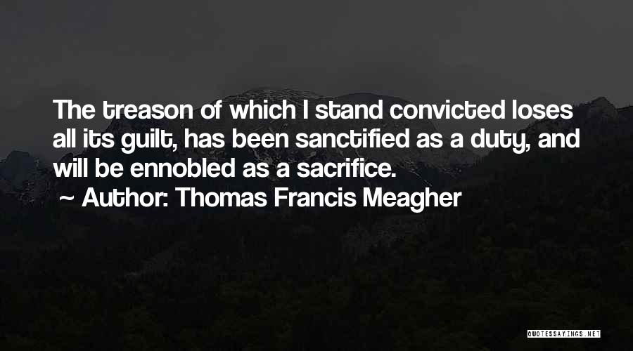 Thomas Francis Meagher Quotes: The Treason Of Which I Stand Convicted Loses All Its Guilt, Has Been Sanctified As A Duty, And Will Be