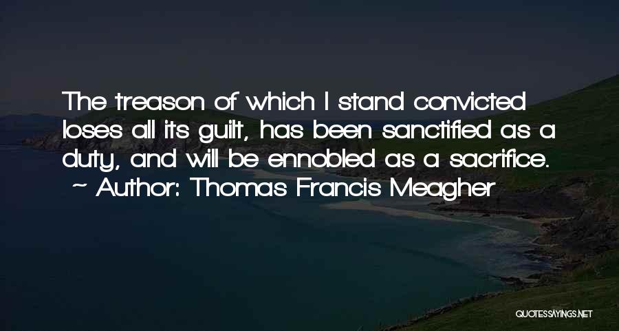 Thomas Francis Meagher Quotes: The Treason Of Which I Stand Convicted Loses All Its Guilt, Has Been Sanctified As A Duty, And Will Be