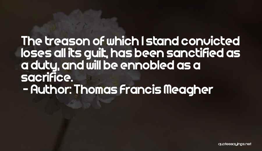 Thomas Francis Meagher Quotes: The Treason Of Which I Stand Convicted Loses All Its Guilt, Has Been Sanctified As A Duty, And Will Be