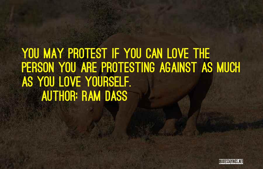 Ram Dass Quotes: You May Protest If You Can Love The Person You Are Protesting Against As Much As You Love Yourself.